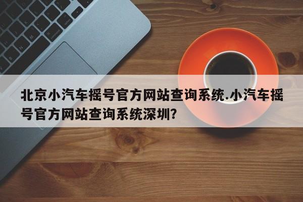 北京小汽车摇号官方网站查询系统.小汽车摇号官方网站查询系统深圳？