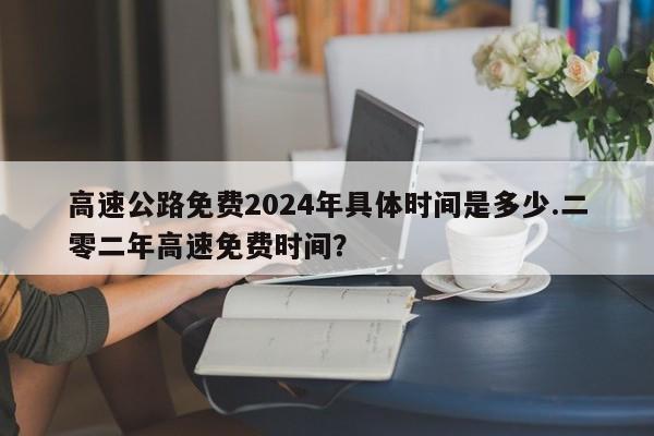 高速公路免费2024年具体时间是多少.二零二年高速免费时间？