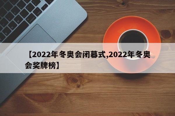 【2022年冬奥会闭幕式,2022年冬奥会奖牌榜】