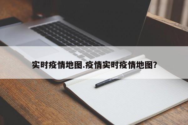 实时疫情地图.疫情实时疫情地图?