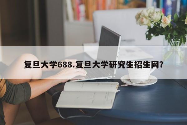 复旦大学688.复旦大学研究生招生网?