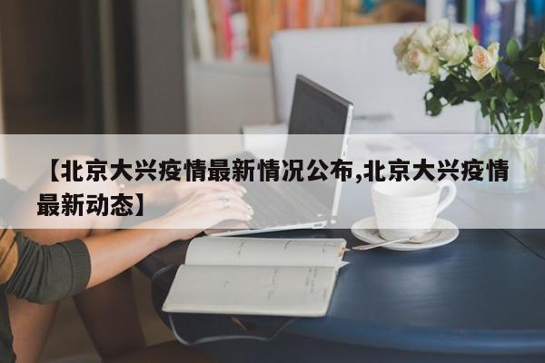 【北京大兴疫情最新情况公布,北京大兴疫情最新动态】